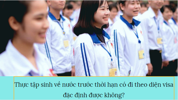 Thực tập sinh về nước trước thời hạn có đi theo diện visa đặc định được không?