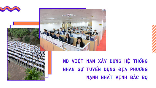 MD Việt Nam xây dựng hệ thống nhân sự tuyển dụng địa phương mạnh nhất vịnh bắc bộ